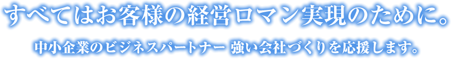 すべてはお客様の経営ロマン実現のために。中小企業のビジネスパートナー 強い会社づくりを応援します。